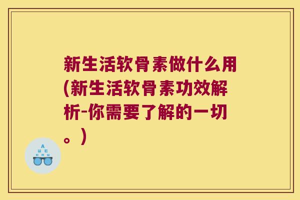 新生活软骨素做什么用(新生活软骨素功效解析-你需要了解的一切。)