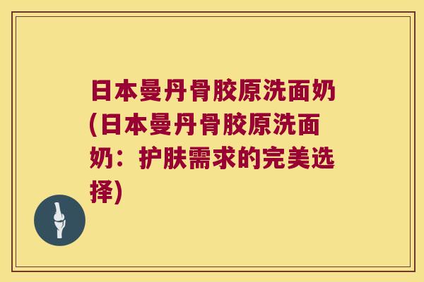 日本曼丹骨胶原洗面奶(日本曼丹骨胶原洗面奶:护肤需求的完美选择)