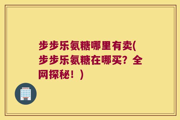步步乐氨糖哪里有卖(步步乐氨糖在哪买?全网探秘!)