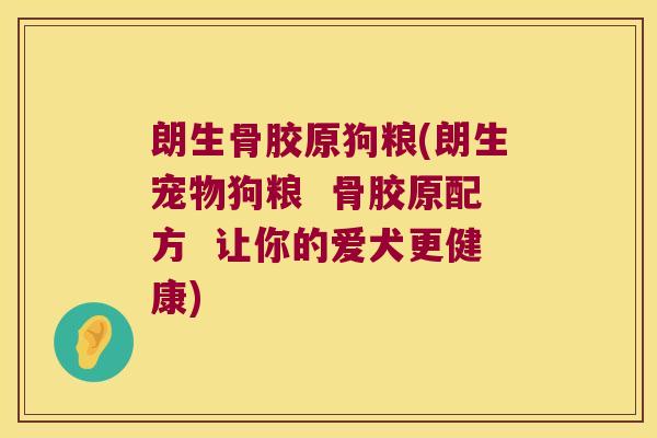 朗生骨胶原狗粮(朗生宠物狗粮 骨胶原配方 让你的爱犬更健康)
