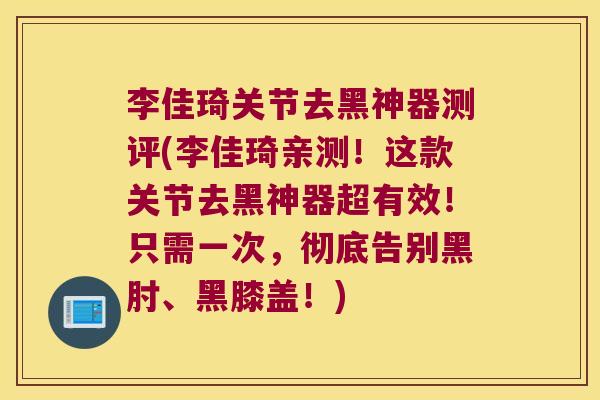 李佳琦关节去黑神器测评(李佳琦亲测!这款关节去黑神器超有效!只需一次,彻底告别黑肘、黑膝盖!)