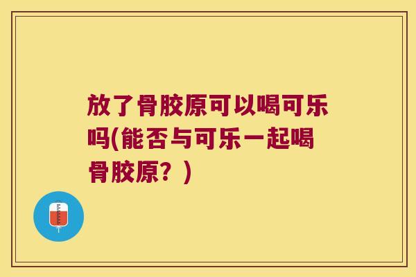 放了骨胶原可以喝可乐吗(能否与可乐一起喝骨胶原?)