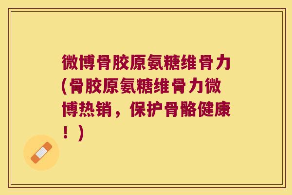 微博骨胶原氨糖维骨力(骨胶原氨糖维骨力微博热销,保护骨骼健康!)