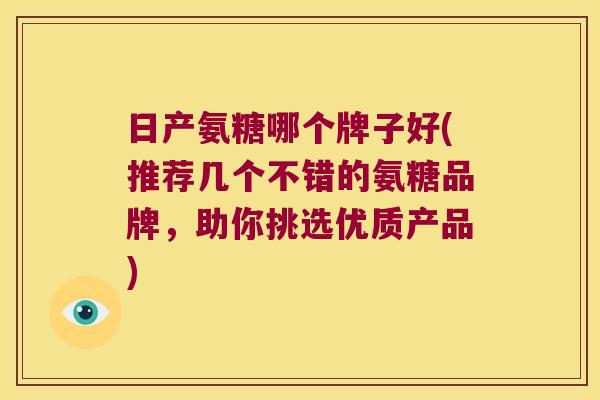 日产氨糖哪个牌子好(推荐几个不错的氨糖品牌,助你挑选优质产品)