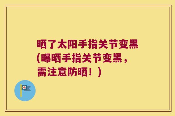 晒了太阳手指关节变黑(曝晒手指关节变黑,需注意防晒!)