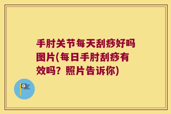 手肘关节每天刮痧好吗图片(每日手肘刮痧有效吗?照片告诉你)