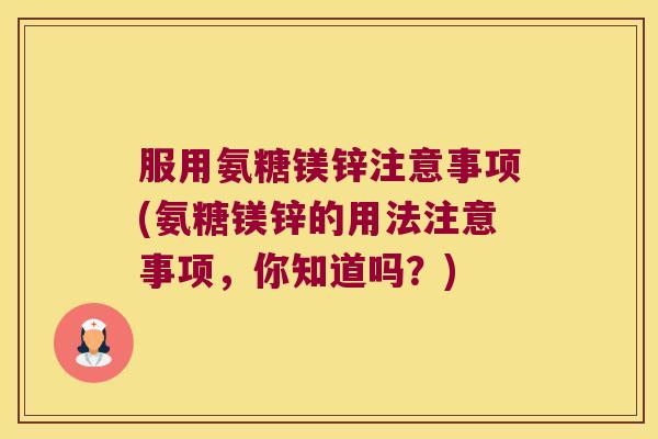 服用氨糖镁锌注意事项(氨糖镁锌的用法注意事项,你知道吗?)