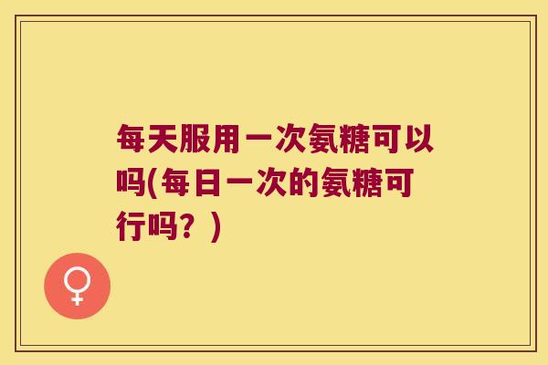 每天服用一次氨糖可以吗(每日一次的氨糖可行吗?)