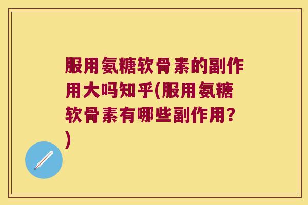 服用氨糖软骨素的副作用大吗知乎(服用氨糖软骨素有哪些副作用?)
