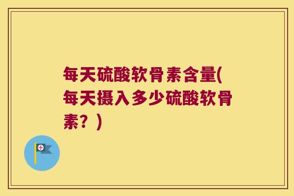 每天硫酸软骨素含量(每天摄入多少硫酸软骨素?)