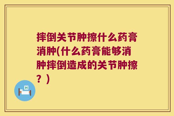 摔倒关节肿擦什么药膏消肿(什么药膏能够消肿摔倒造成的关节肿擦?)