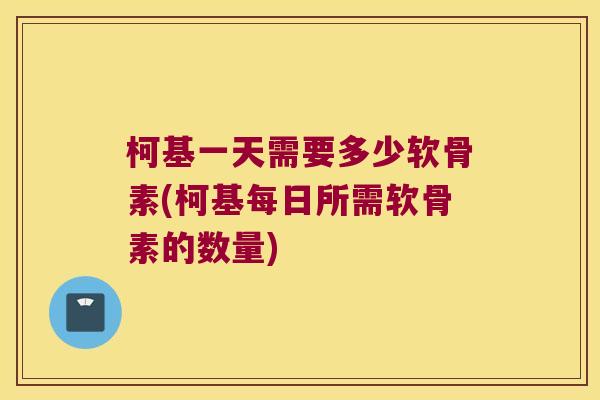 柯基一天需要多少软骨素(柯基每日所需软骨素的数量)