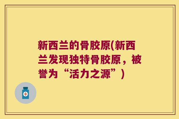 新西兰的骨胶原(新西兰发现独特骨胶原,被誉为“活力之源”)