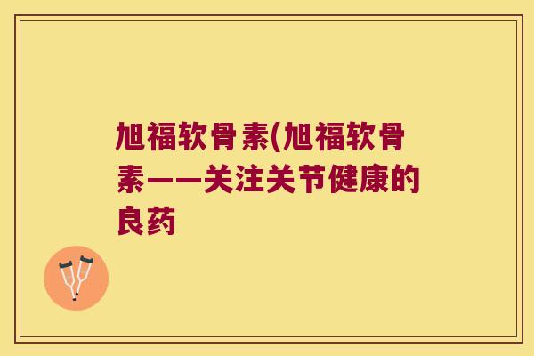 旭福软骨素(旭福软骨素——关注关节健康的良药