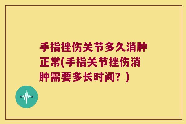 手指挫伤关节多久消肿正常(手指关节挫伤消肿需要多长时间?)