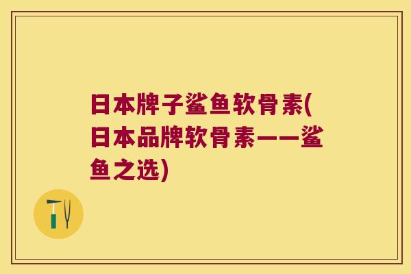 日本牌子鲨鱼软骨素(日本品牌软骨素——鲨鱼之选) 日本牌子鲨鱼软骨素(日本品牌软骨素——鲨鱼之选)