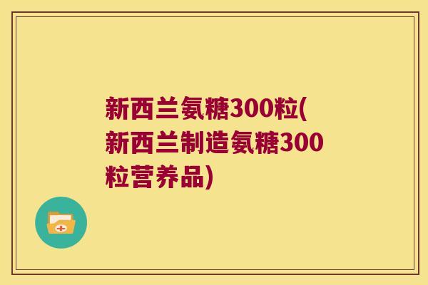 新西兰氨糖300粒(新西兰制造氨糖300粒营养品)