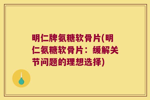 明仁牌氨糖软骨片(明仁氨糖软骨片:缓解关节问题的理想选择)