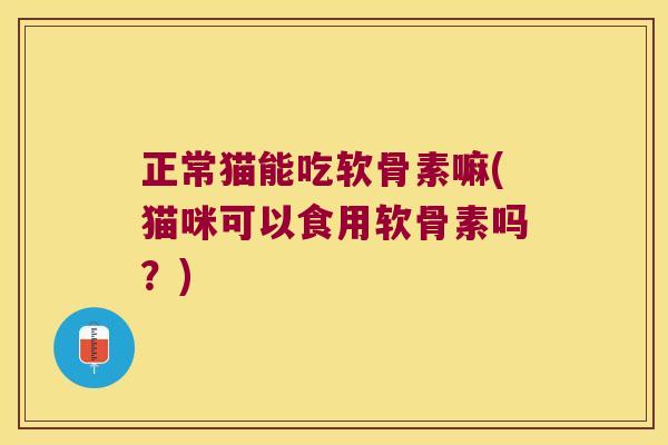 正常猫能吃软骨素嘛(猫咪可以食用软骨素吗？)