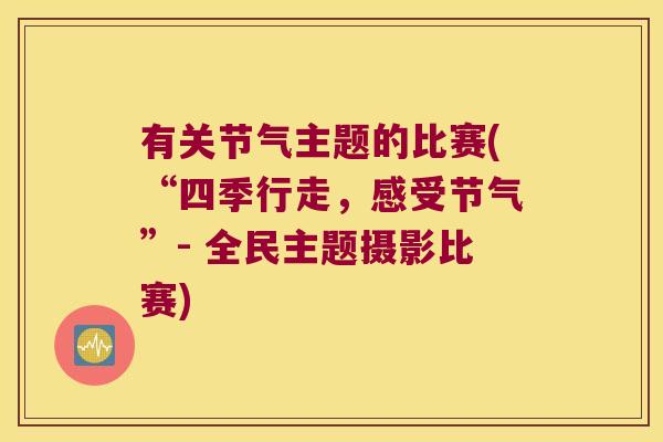 有关节气主题的比赛(“四季行走,感受节气”- 全民主题摄影比赛)