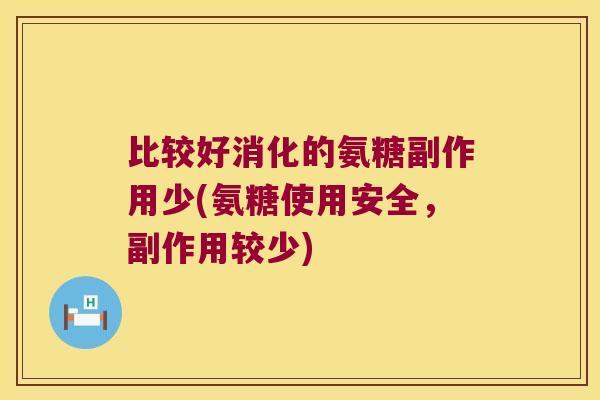 比较好消化的氨糖副作用少(氨糖使用安全,副作用较少)