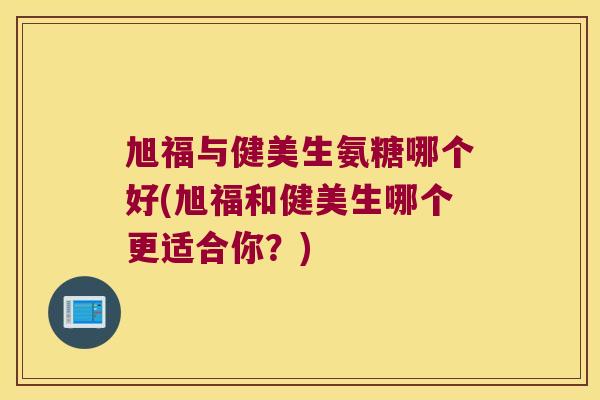 旭福与健美生氨糖哪个好(旭福和健美生哪个更适合你?)