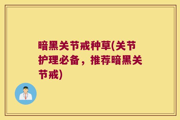 暗黑关节戒种草(关节护理必备,推荐暗黑关节戒)