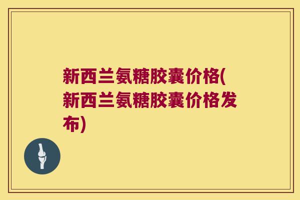 新西兰氨糖胶囊价格(新西兰氨糖胶囊价格发布)