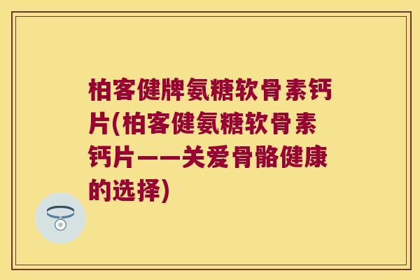 柏客健牌氨糖软骨素钙片(柏客健氨糖软骨素钙片——关爱骨骼健康的选择)