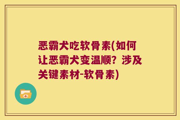恶霸犬吃软骨素(如何让恶霸犬变温顺?涉及关键素材-软骨素)
