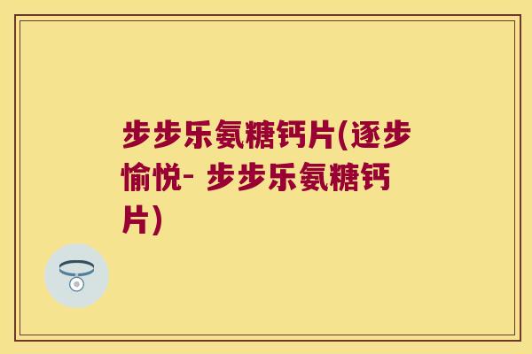 步步乐氨糖钙片(逐步愉悦- 步步乐氨糖钙片)