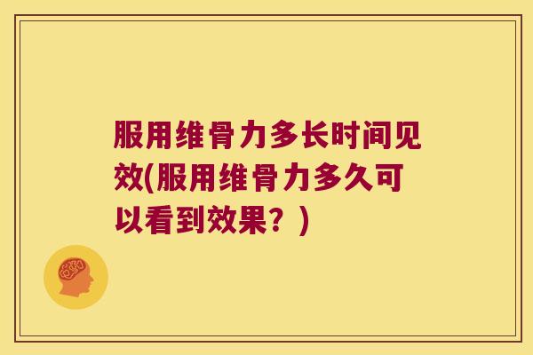 服用维骨力多长时间见效(服用维骨力多久可以看到效果?)