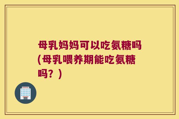 母乳妈妈可以吃氨糖吗(母乳喂养期能吃氨糖吗?) 母乳妈妈可以吃氨糖吗(母乳喂养期能吃氨糖吗?)
