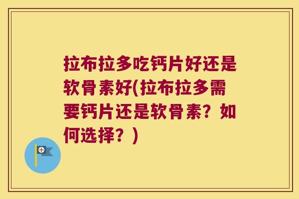 拉布拉多吃钙片好还是软骨素好(拉布拉多需要钙片还是软骨素?如何选择?)
