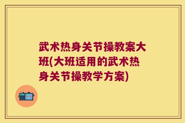 武术热身关节操教案大班(大班适用的武术热身关节操教学方案)