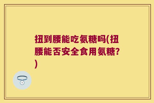 扭到腰能吃氨糖吗(扭腰能否安全食用氨糖?)