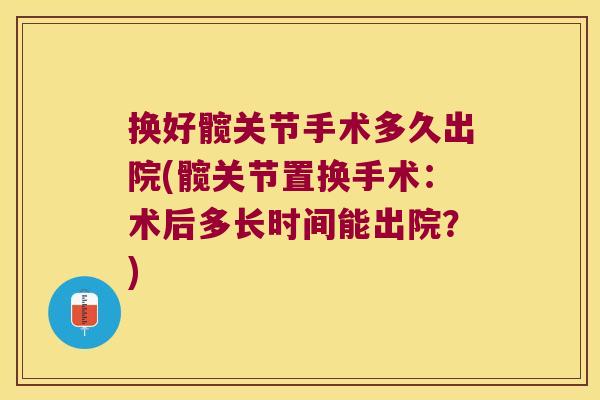 换好髋关节手术多久出院(髋关节置换手术:术后多长时间能出院?)