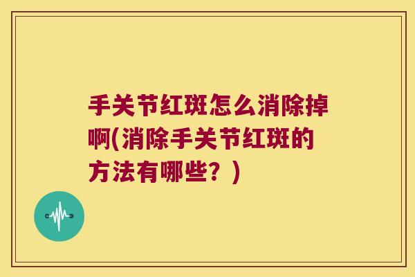 手关节红斑怎么消除掉啊(消除手关节红斑的方法有哪些?)