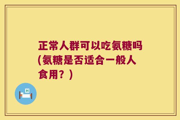 正常人群可以吃氨糖吗(氨糖是否适合一般人食用?)