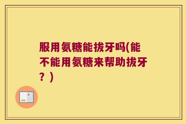 服用氨糖能拔牙吗(能不能用氨糖来帮助拔牙?)
