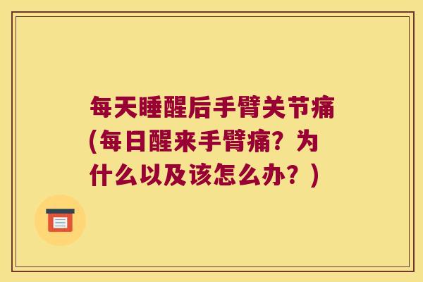 每天睡醒后手臂关节痛(每日醒来手臂痛?为什么以及该怎么办?)