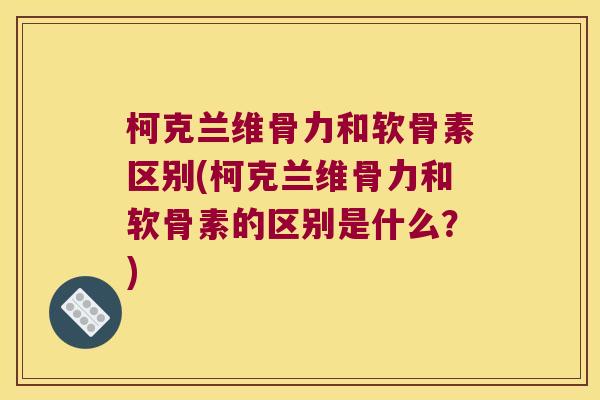 柯克兰维骨力和软骨素区别(柯克兰维骨力和软骨素的区别是什么?)