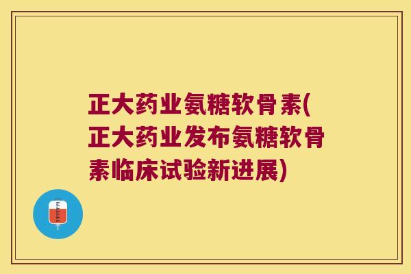 正大药业氨糖软骨素(正大药业发布氨糖软骨素临床试验新进展)