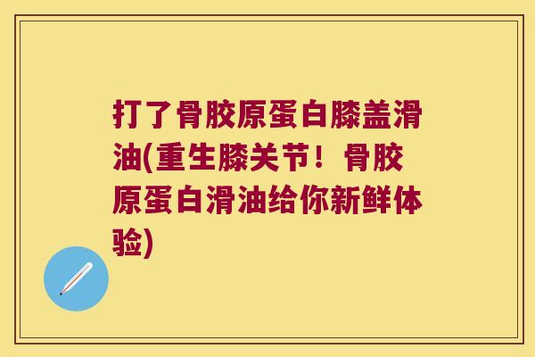 打了骨胶原蛋白膝盖滑油(重生膝关节!骨胶原蛋白滑油给你新鲜体验)