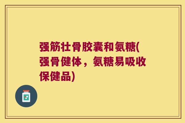 强筋壮骨胶囊和氨糖(强骨健体,氨糖易吸收保健品)