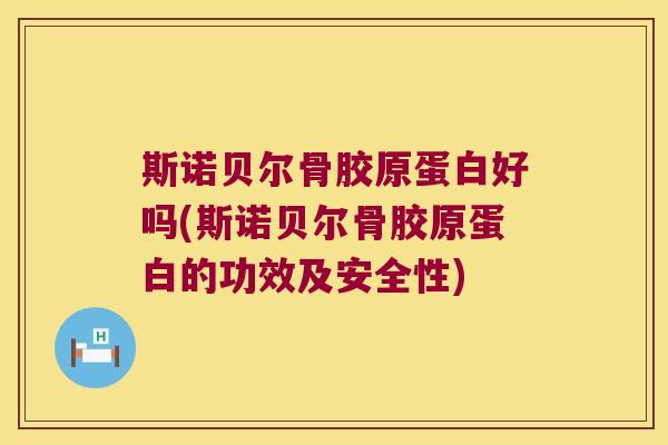 斯诺贝尔骨胶原蛋白好吗(斯诺贝尔骨胶原蛋白的功效及安全性)