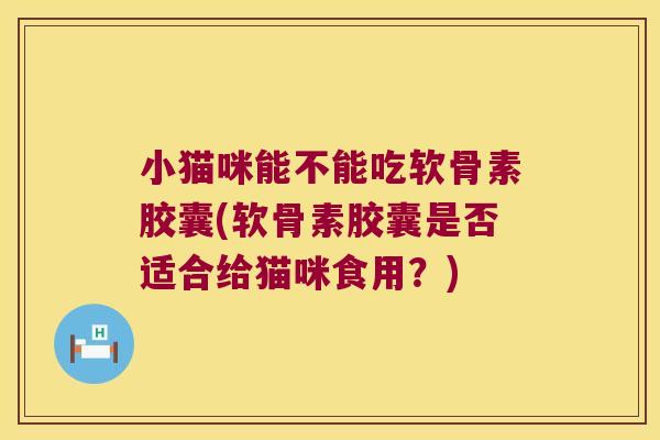 小猫咪能不能吃软骨素胶囊(软骨素胶囊是否适合给猫咪食用?)