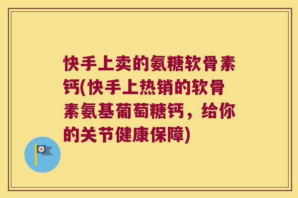 快手上卖的氨糖软骨素钙(快手上热销的软骨素氨基葡萄糖钙,给你的关节健康保障)
