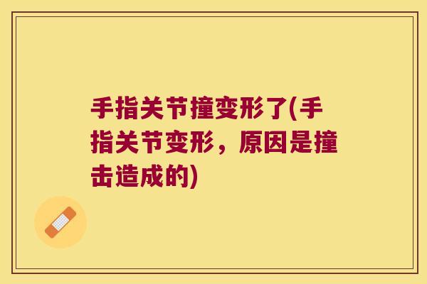 手指关节撞变形了(手指关节变形,原因是撞击造成的)