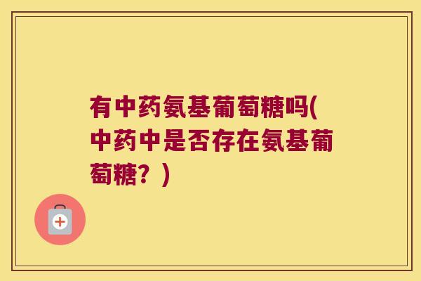 有中药氨基葡萄糖吗(中药中是否存在氨基葡萄糖?)